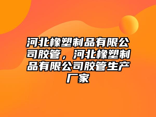 河北橡塑制品有限公司膠管，河北橡塑制品有限公司膠管生產(chǎn)廠家