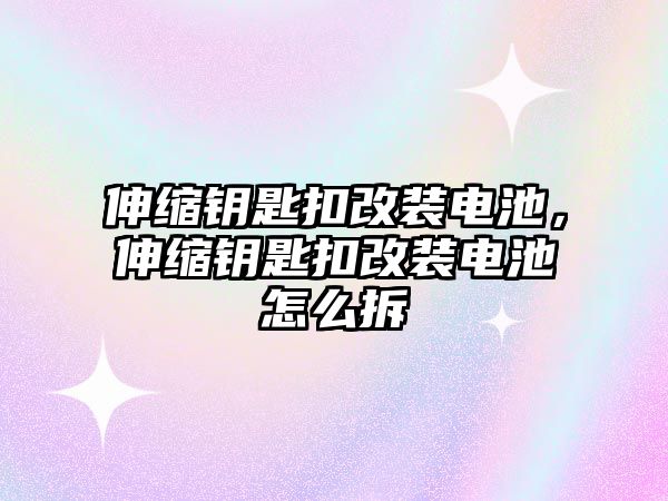 伸縮鑰匙扣改裝電池，伸縮鑰匙扣改裝電池怎么拆