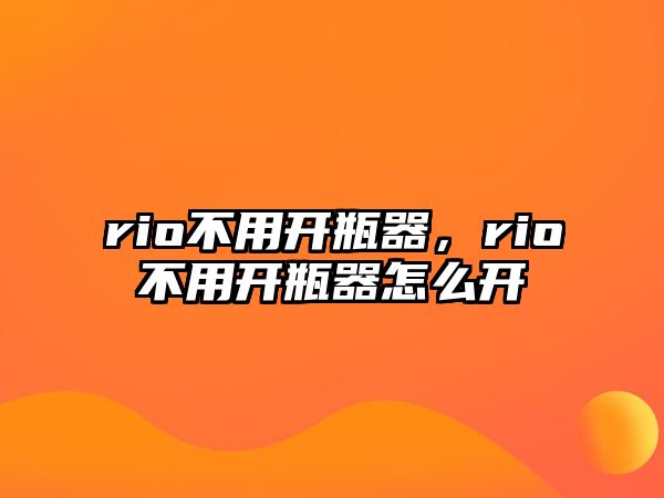 rio不用開瓶器，rio不用開瓶器怎么開