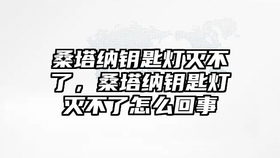 桑塔納鑰匙燈滅不了，桑塔納鑰匙燈滅不了怎么回事