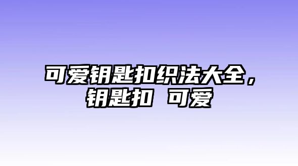 可愛(ài)鑰匙扣織法大全，鑰匙扣 可愛(ài)