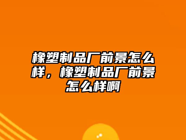 橡塑制品廠前景怎么樣，橡塑制品廠前景怎么樣啊