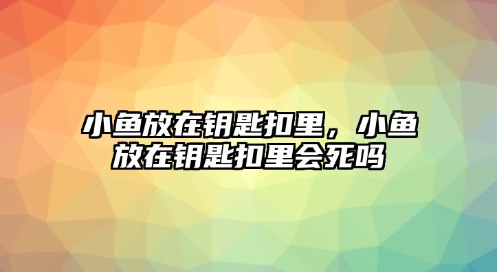 小魚放在鑰匙扣里，小魚放在鑰匙扣里會死嗎