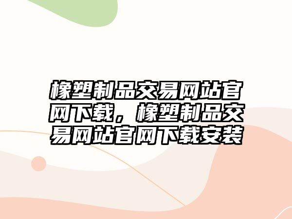 橡塑制品交易網(wǎng)站官網(wǎng)下載，橡塑制品交易網(wǎng)站官網(wǎng)下載安裝