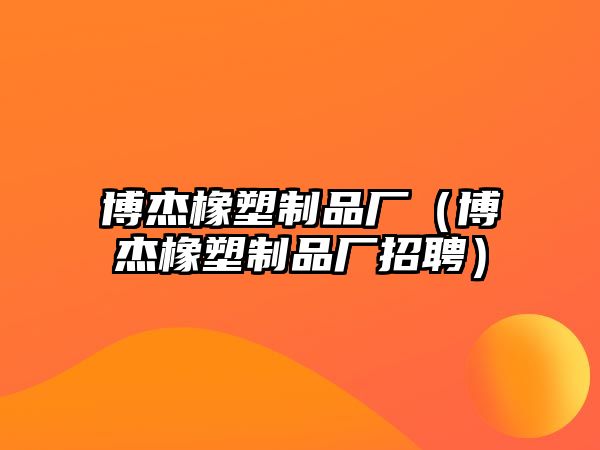 博杰橡塑制品廠（博杰橡塑制品廠招聘）