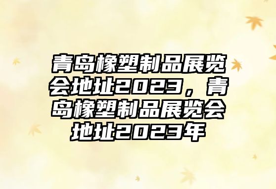 青島橡塑制品展覽會地址2023，青島橡塑制品展覽會地址2023年