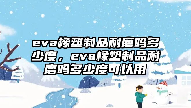 eva橡塑制品耐磨嗎多少度，eva橡塑制品耐磨嗎多少度可以用