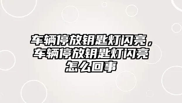 車輛停放鑰匙燈閃亮，車輛停放鑰匙燈閃亮怎么回事