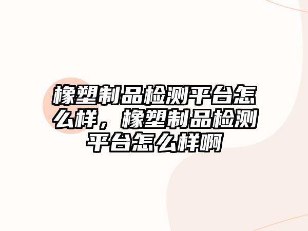 橡塑制品檢測平臺怎么樣，橡塑制品檢測平臺怎么樣啊