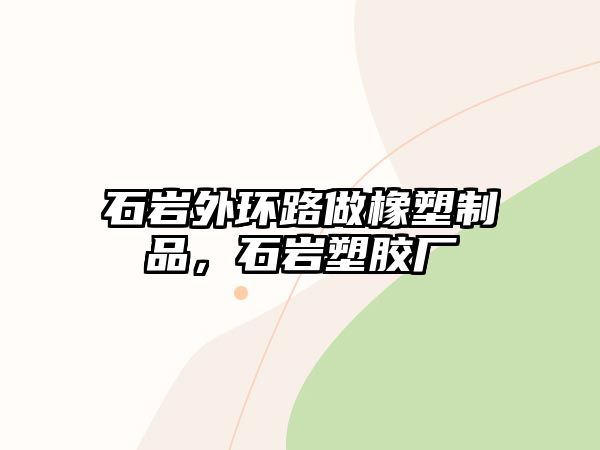 石巖外環(huán)路做橡塑制品，石巖塑膠廠