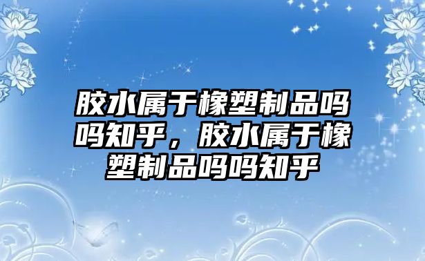 膠水屬于橡塑制品嗎嗎知乎，膠水屬于橡塑制品嗎嗎知乎