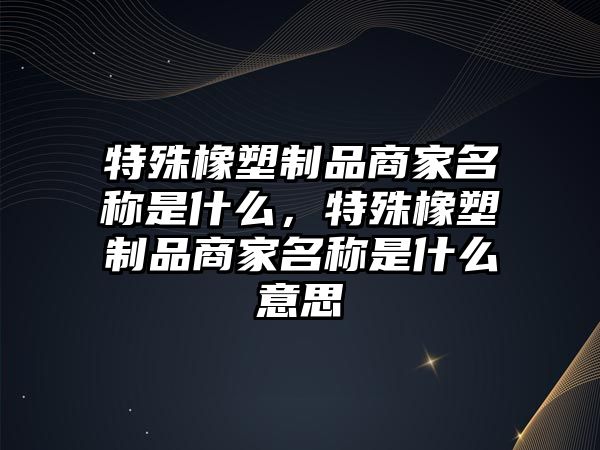 特殊橡塑制品商家名稱是什么，特殊橡塑制品商家名稱是什么意思