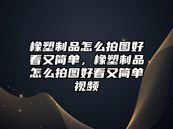 橡塑制品怎么拍圖好看又簡單，橡塑制品怎么拍圖好看又簡單視頻