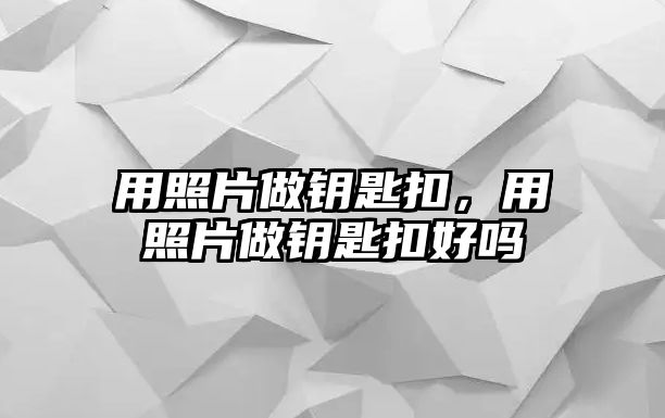 用照片做鑰匙扣，用照片做鑰匙扣好嗎