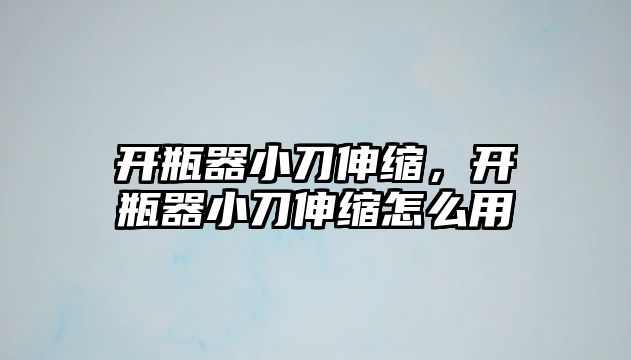 開瓶器小刀伸縮，開瓶器小刀伸縮怎么用