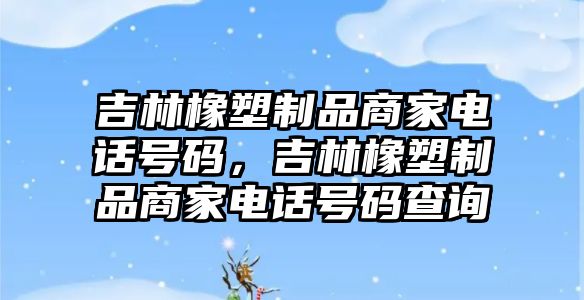 吉林橡塑制品商家電話號碼，吉林橡塑制品商家電話號碼查詢