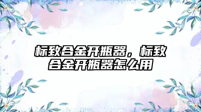 標(biāo)致合金開瓶器，標(biāo)致合金開瓶器怎么用