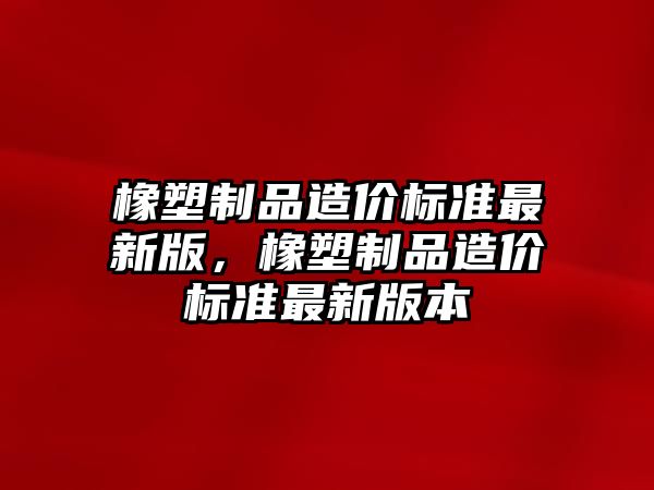 橡塑制品造價標準最新版，橡塑制品造價標準最新版本