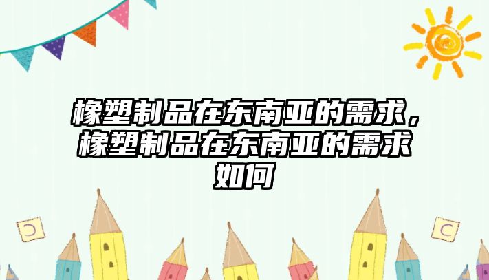 橡塑制品在東南亞的需求，橡塑制品在東南亞的需求如何