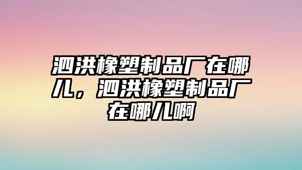 泗洪橡塑制品廠在哪兒，泗洪橡塑制品廠在哪兒啊