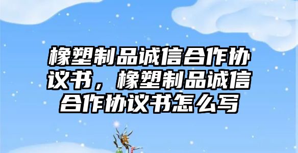 橡塑制品誠信合作協(xié)議書，橡塑制品誠信合作協(xié)議書怎么寫