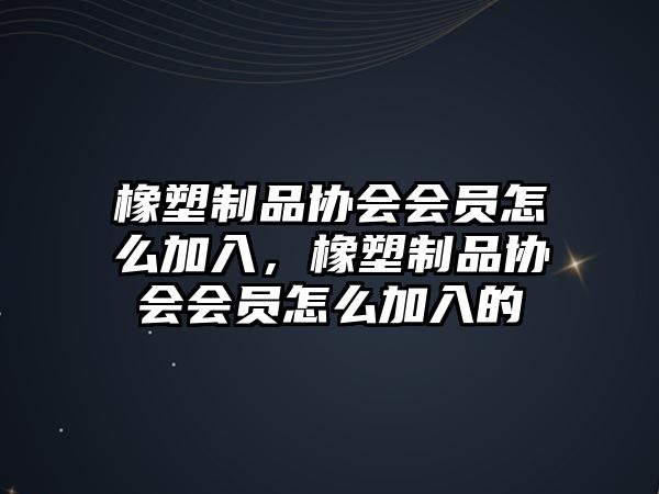 橡塑制品協(xié)會會員怎么加入，橡塑制品協(xié)會會員怎么加入的