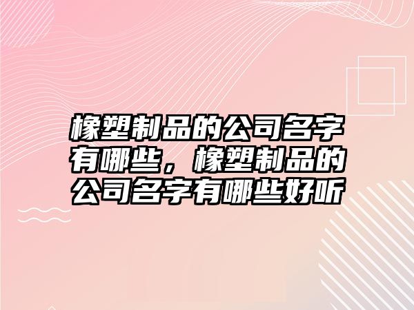 橡塑制品的公司名字有哪些，橡塑制品的公司名字有哪些好聽