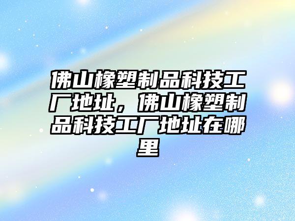 佛山橡塑制品科技工廠地址，佛山橡塑制品科技工廠地址在哪里