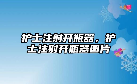 護士注射開瓶器，護士注射開瓶器圖片