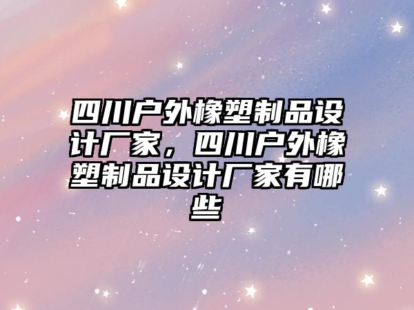 四川戶外橡塑制品設(shè)計(jì)廠家，四川戶外橡塑制品設(shè)計(jì)廠家有哪些