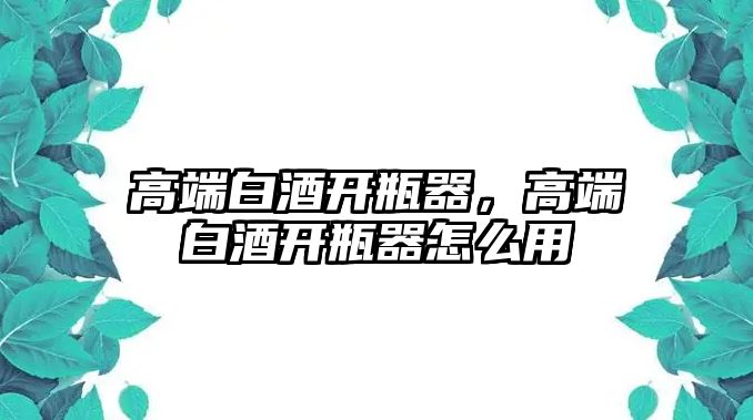 高端白酒開瓶器，高端白酒開瓶器怎么用