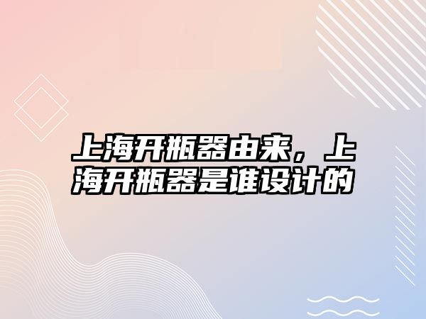 上海開瓶器由來，上海開瓶器是誰設(shè)計的