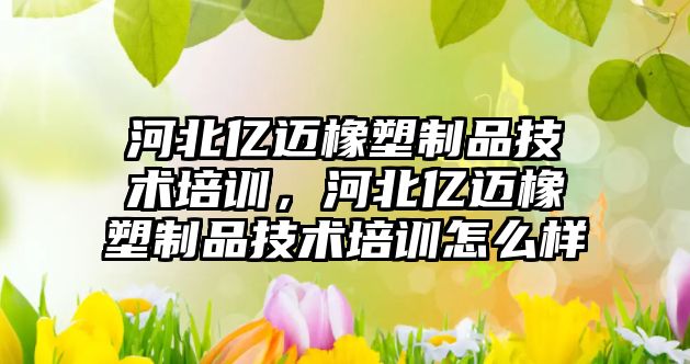 河北億邁橡塑制品技術培訓，河北億邁橡塑制品技術培訓怎么樣