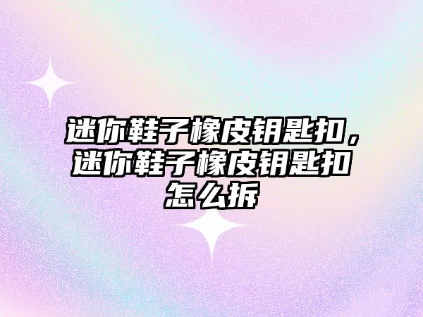 迷你鞋子橡皮鑰匙扣，迷你鞋子橡皮鑰匙扣怎么拆