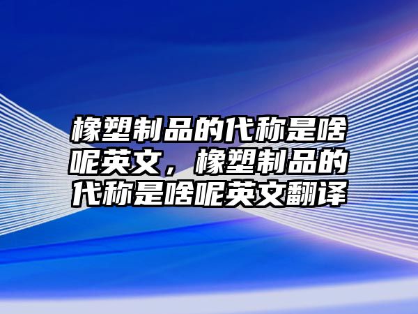 橡塑制品的代稱是啥呢英文，橡塑制品的代稱是啥呢英文翻譯