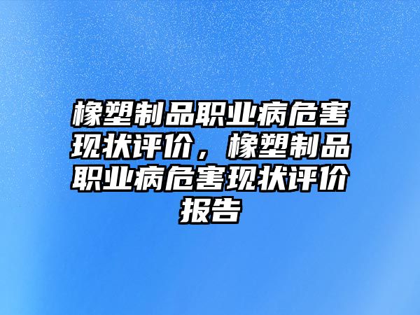 橡塑制品職業(yè)病危害現(xiàn)狀評(píng)價(jià)，橡塑制品職業(yè)病危害現(xiàn)狀評(píng)價(jià)報(bào)告