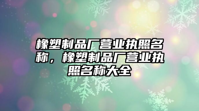 橡塑制品廠營業(yè)執(zhí)照名稱，橡塑制品廠營業(yè)執(zhí)照名稱大全