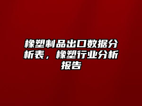 橡塑制品出口數(shù)據(jù)分析表，橡塑行業(yè)分析報(bào)告