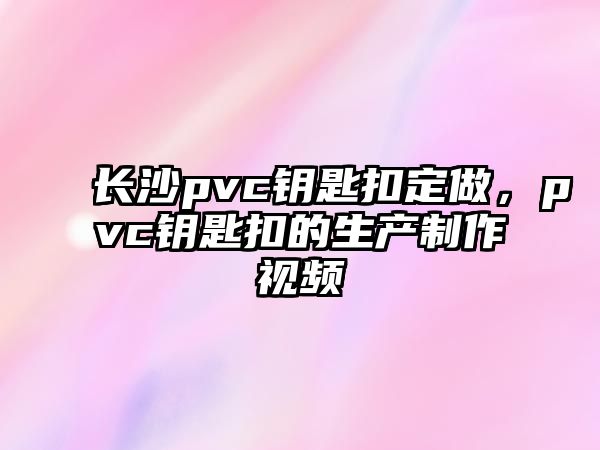 長(zhǎng)沙pvc鑰匙扣定做，pvc鑰匙扣的生產(chǎn)制作視頻