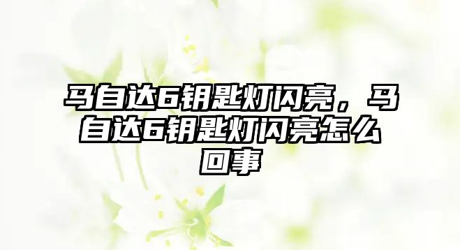 馬自達(dá)6鑰匙燈閃亮，馬自達(dá)6鑰匙燈閃亮怎么回事