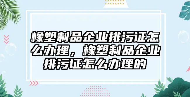 橡塑制品企業(yè)排污證怎么辦理，橡塑制品企業(yè)排污證怎么辦理的