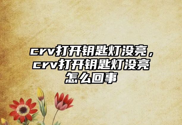 crv打開鑰匙燈沒亮，crv打開鑰匙燈沒亮怎么回事