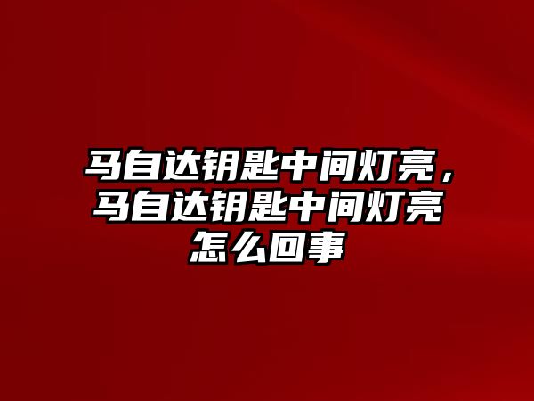 馬自達鑰匙中間燈亮，馬自達鑰匙中間燈亮怎么回事