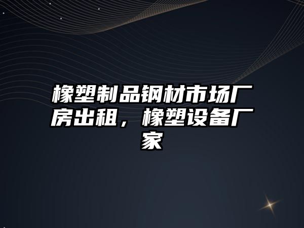 橡塑制品鋼材市場廠房出租，橡塑設(shè)備廠家