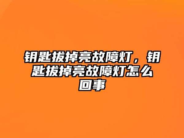 鑰匙拔掉亮故障燈，鑰匙拔掉亮故障燈怎么回事