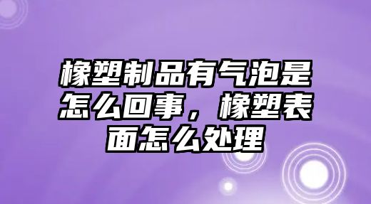 橡塑制品有氣泡是怎么回事，橡塑表面怎么處理