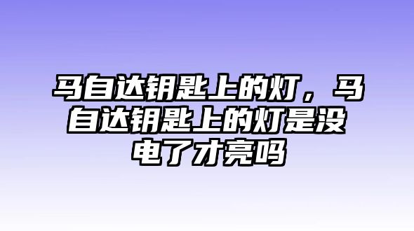 馬自達(dá)鑰匙上的燈，馬自達(dá)鑰匙上的燈是沒電了才亮嗎