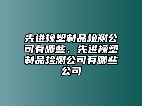 先進(jìn)橡塑制品檢測(cè)公司有哪些，先進(jìn)橡塑制品檢測(cè)公司有哪些公司