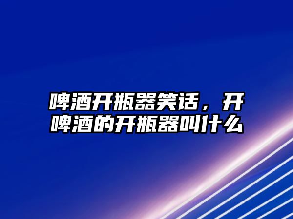 啤酒開瓶器笑話，開啤酒的開瓶器叫什么