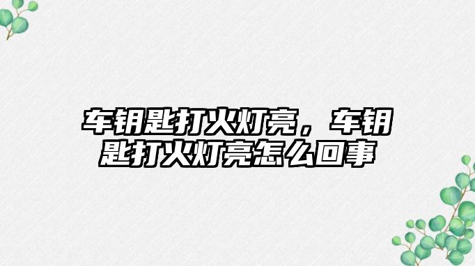 車鑰匙打火燈亮，車鑰匙打火燈亮怎么回事